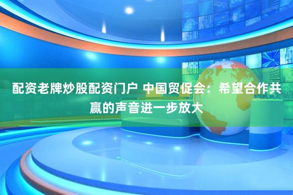 配资老牌炒股配资门户 中国贸促会：希望合作共赢的声音进一步放大
