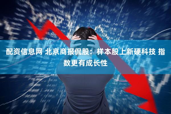 配资信息网 北京商报侃股：样本股上新硬科技 指数更有成长性