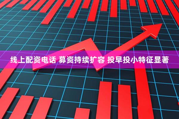 线上配资电话 募资持续扩容 投早投小特征显著