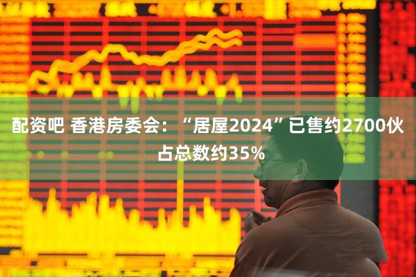 配资吧 香港房委会：“居屋2024”已售约2700伙 占总数约35%