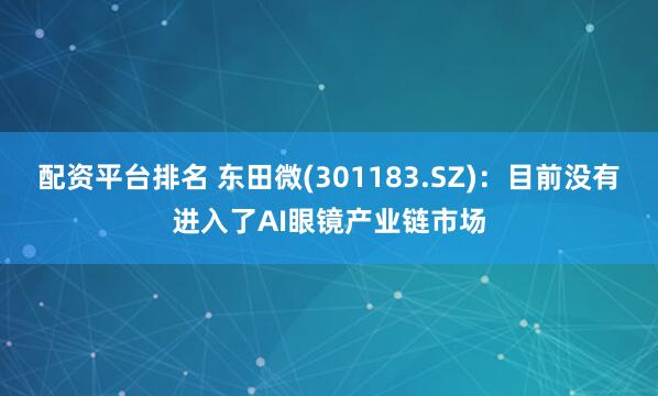配资平台排名 东田微(301183.SZ)：目前没有进入了AI眼镜产业链市场
