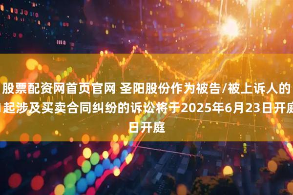 股票配资网首页官网 圣阳股份作为被告/被上诉人的1起涉及买卖合同纠纷的诉讼将于2025年6月23日开庭