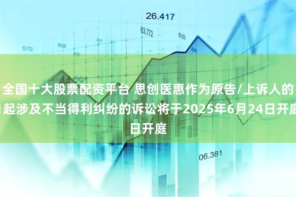全国十大股票配资平台 思创医惠作为原告/上诉人的1起涉及不当得利纠纷的诉讼将于2025年6月24日开庭