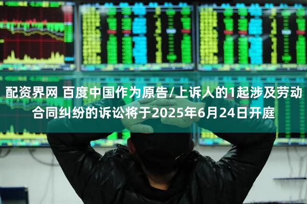 配资界网 百度中国作为原告/上诉人的1起涉及劳动合同纠纷的诉讼将于2025年6月24日开庭