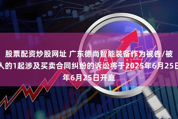 股票配资炒股网址 广东德尚智能装备作为被告/被上诉人的1起涉及买卖合同纠纷的诉讼将于2025年6月25日开庭