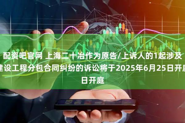 配资吧官网 上海二十冶作为原告/上诉人的1起涉及建设工程分包合同纠纷的诉讼将于2025年6月25日开庭