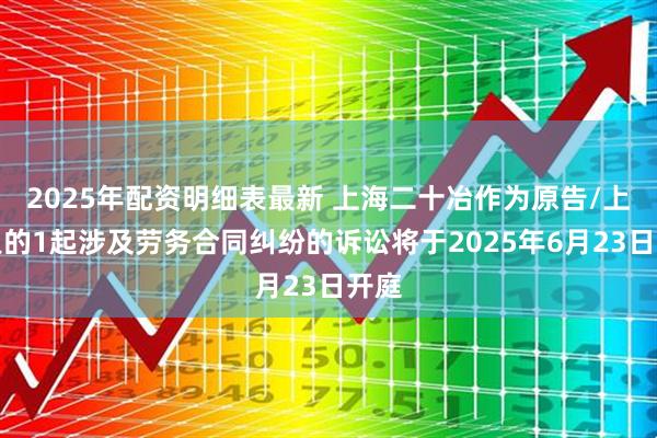 2025年配资明细表最新 上海二十冶作为原告/上诉人的1起涉及劳务合同纠纷的诉讼将于2025年6月23日开庭