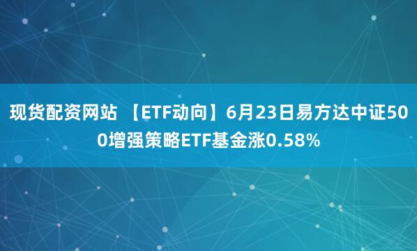 现货配资网站 【ETF动向】6月23日易方达中证500增强策略ETF基金涨0.58%