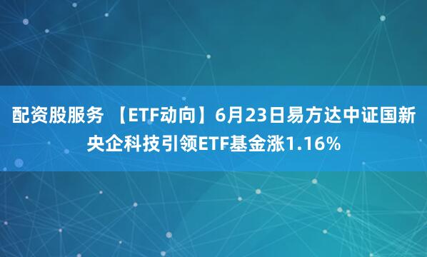 配资股服务 【ETF动向】6月23日易方达中证国新央企科技引领ETF基金涨1.16%