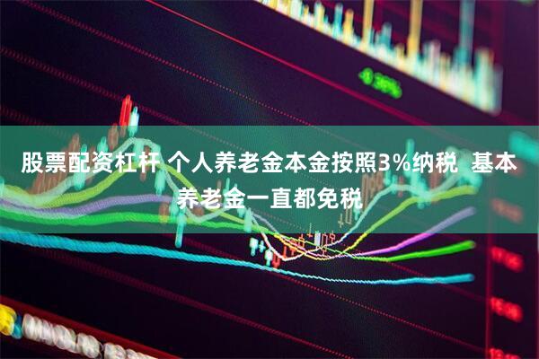 股票配资杠杆 个人养老金本金按照3%纳税  基本养老金一直都免税
