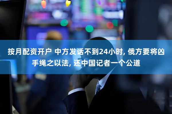 按月配资开户 中方发话不到24小时, 俄方要将凶手绳之以法, 还中国记者一个公道