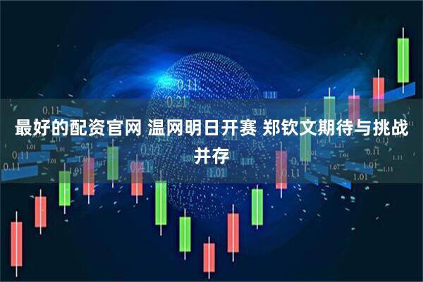 最好的配资官网 温网明日开赛 郑钦文期待与挑战并存