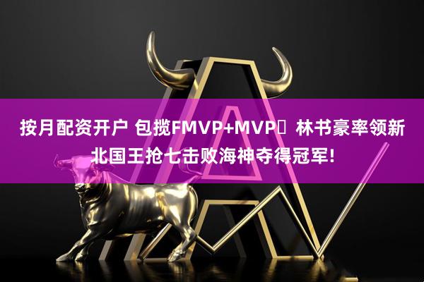 按月配资开户 包揽FMVP+MVP️林书豪率领新北国王抢七击败海神夺得冠军!