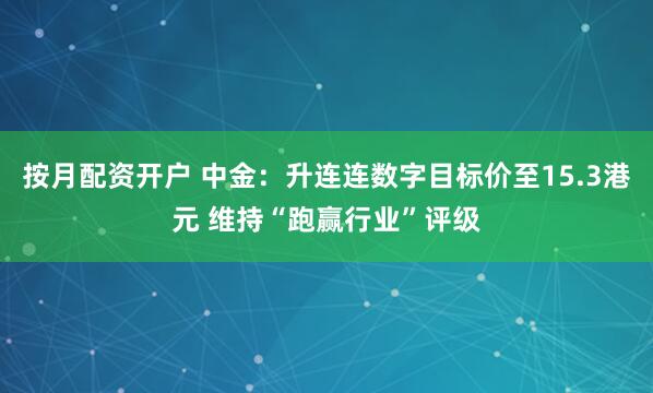 按月配资开户 中金：升连连数字目标价至15.3港元 维持“跑赢行业”评级