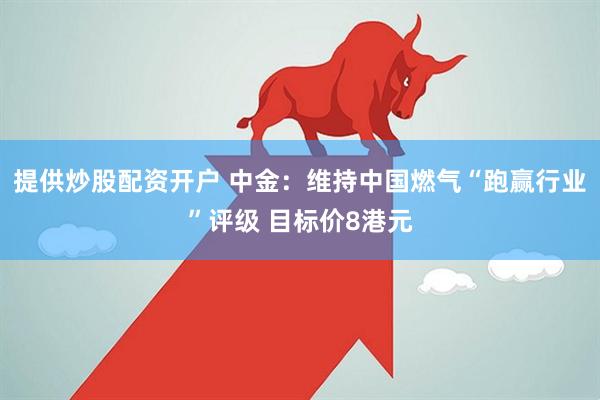提供炒股配资开户 中金：维持中国燃气“跑赢行业”评级 目标价8港元