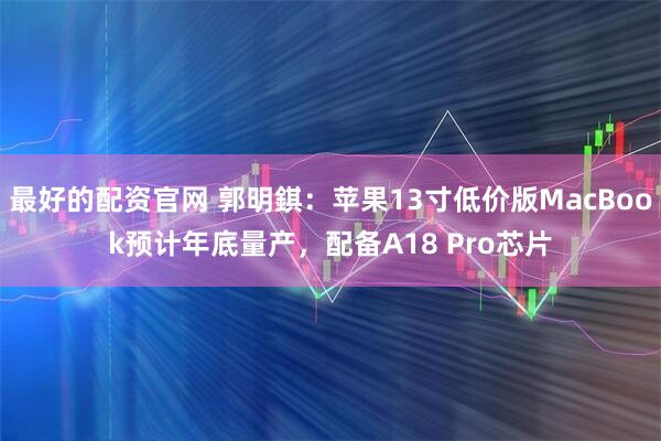 最好的配资官网 郭明錤：苹果13寸低价版MacBook预计年底量产，配备A18 Pro芯片
