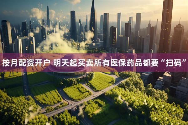 按月配资开户 明天起买卖所有医保药品都要“扫码”