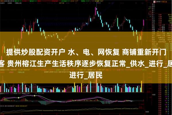 提供炒股配资开户 水、电、网恢复 商铺重新开门迎客 贵州榕江生产生活秩序逐步恢复正常_供水_进行_居民