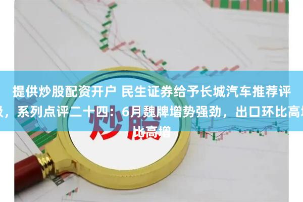 提供炒股配资开户 民生证券给予长城汽车推荐评级，系列点评二十四：6月魏牌增势强劲，出口环比高增