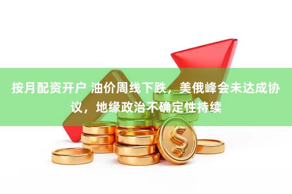 按月配资开户 油价周线下跌，美俄峰会未达成协议，地缘政治不确定性持续