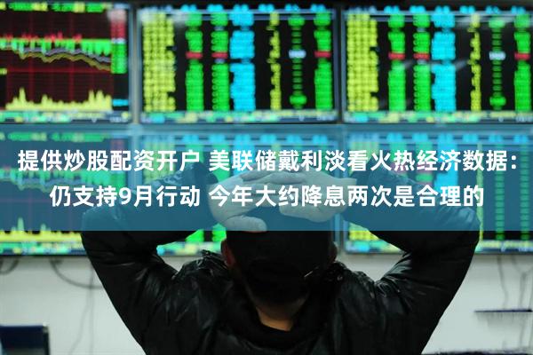 提供炒股配资开户 美联储戴利淡看火热经济数据：仍支持9月行动 今年大约降息两次是合理的