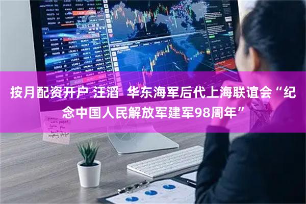 按月配资开户 汪滔  华东海军后代上海联谊会“纪念中国人民解放军建军98周年”