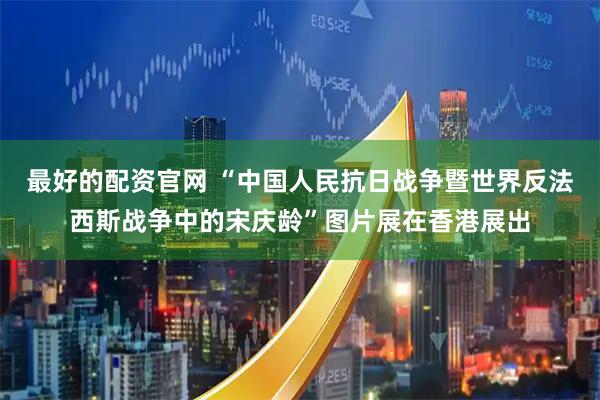 最好的配资官网 “中国人民抗日战争暨世界反法西斯战争中的宋庆龄”图片展在香港展出