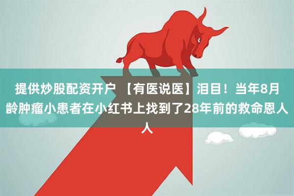 提供炒股配资开户 【有医说医】泪目！当年8月龄肿瘤小患者在小红书上找到了28年前的救命恩人