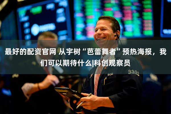 最好的配资官网 从宇树“芭蕾舞者”预热海报，我们可以期待什么|科创观察员