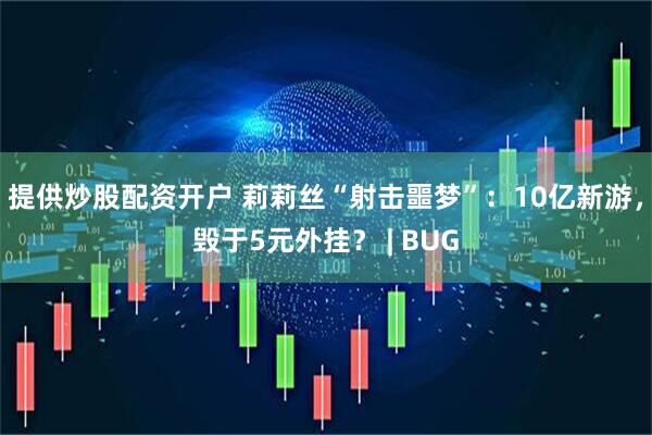 提供炒股配资开户 莉莉丝“射击噩梦”：10亿新游，毁于5元外挂？ | BUG