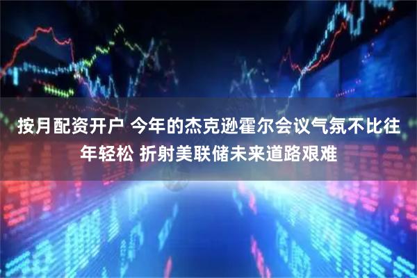 按月配资开户 今年的杰克逊霍尔会议气氛不比往年轻松 折射美联储未来道路艰难