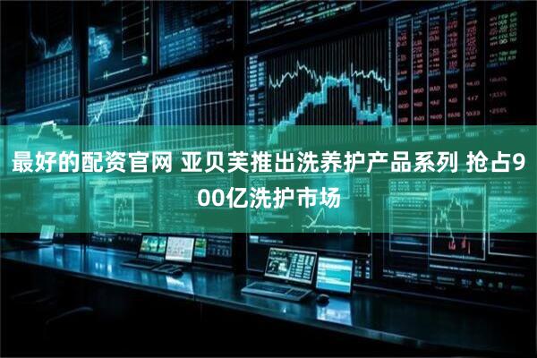 最好的配资官网 亚贝芙推出洗养护产品系列 抢占900亿洗护市场