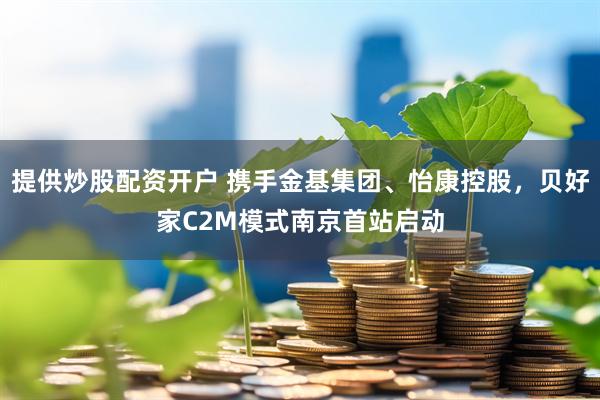 提供炒股配资开户 携手金基集团、怡康控股，贝好家C2M模式南京首站启动