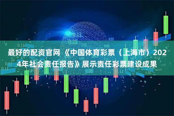 最好的配资官网 《中国体育彩票（上海市）2024年社会责任报告》展示责任彩票建设成果