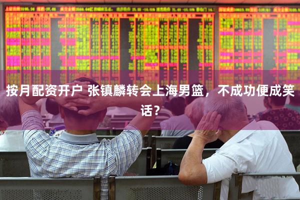 按月配资开户 张镇麟转会上海男篮，不成功便成笑话？
