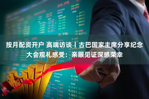 按月配资开户 高端访谈丨古巴国家主席分享纪念大会观礼感受：亲眼见证深感荣幸
