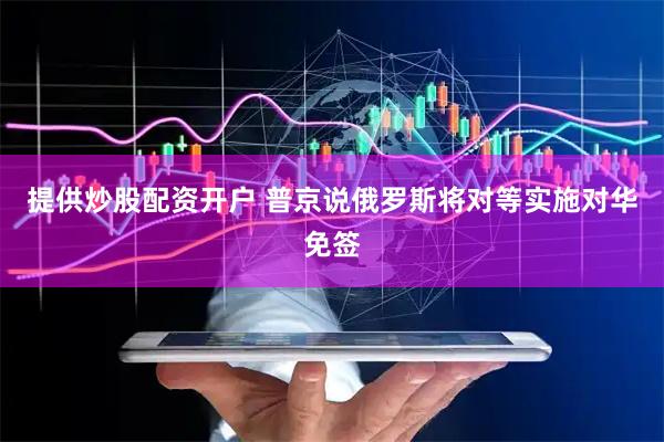 提供炒股配资开户 普京说俄罗斯将对等实施对华免签