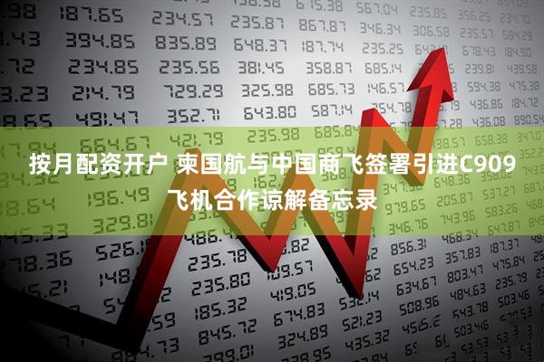 按月配资开户 柬国航与中国商飞签署引进C909飞机合作谅解备忘录