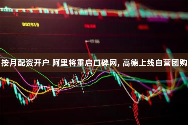 按月配资开户 阿里将重启口碑网, 高德上线自营团购