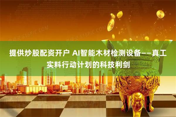 提供炒股配资开户 AI智能木材检测设备——真工实料行动计划的科技利剑