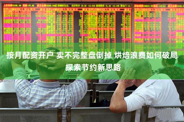 按月配资开户 卖不完整盘倒掉 烘焙浪费如何破局 探索节约新思路