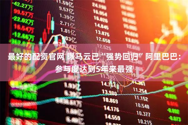 最好的配资官网 曝马云已“强势回归”阿里巴巴：参与度达到5年来最强