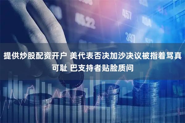 提供炒股配资开户 美代表否决加沙决议被指着骂真可耻 巴支持者贴脸质问