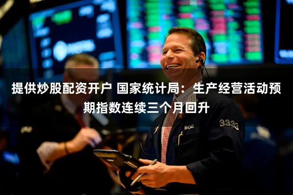 提供炒股配资开户 国家统计局：生产经营活动预期指数连续三个月回升
