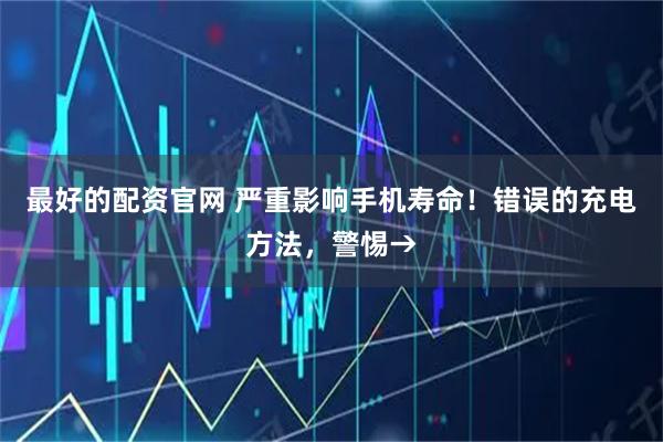最好的配资官网 严重影响手机寿命！错误的充电方法，警惕→