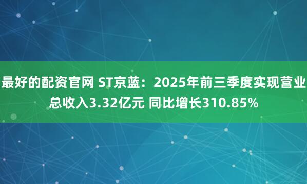 最好的配资官网 ST京蓝:2025年前三季度实现营业总收入3.32亿元 同比增长310.85%