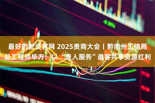 最好的配资官网 2025贵商大会丨黔南州工信局总工程师毕方：以 “贵人服务”邀客共享资源红利