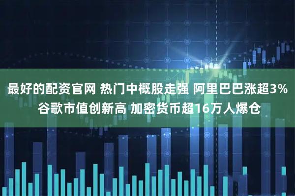 最好的配资官网 热门中概股走强 阿里巴巴涨超3% 谷歌市值创新高 加密货币超16万人爆仓