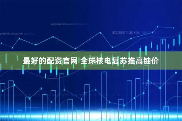 最好的配资官网 全球核电复苏推高铀价