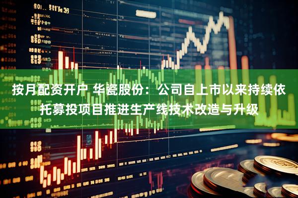 按月配资开户 华瓷股份：公司自上市以来持续依托募投项目推进生产线技术改造与升级